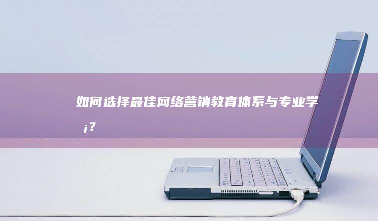 如何选择最佳网络营销教育体系与专业学校？